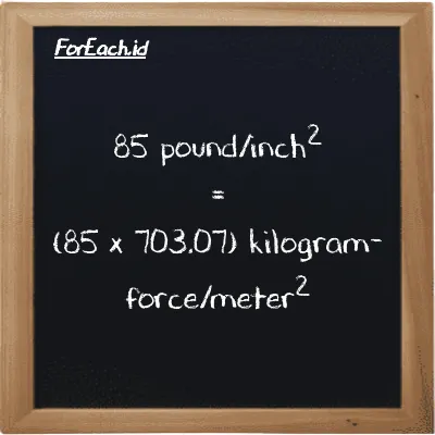 How to convert pound/inch<sup>2</sup> to kilogram-force/meter<sup>2</sup>: 85 pound/inch<sup>2</sup> (psi) is equivalent to 85 times 703.07 kilogram-force/meter<sup>2</sup> (kgf/m<sup>2</sup>)
